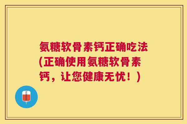 氨糖软骨素钙正确吃法(正确使用氨糖软骨素钙，让您健康无忧！)