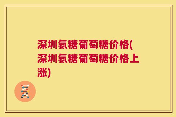 深圳氨糖葡萄糖价格(深圳氨糖葡萄糖价格上涨)