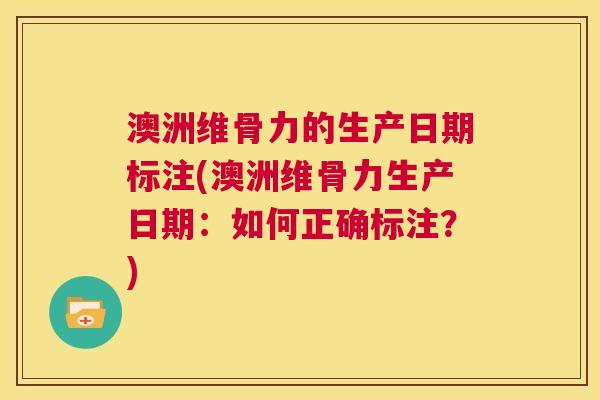 澳洲维骨力的生产日期标注(澳洲维骨力生产日期：如何正确标注？)
