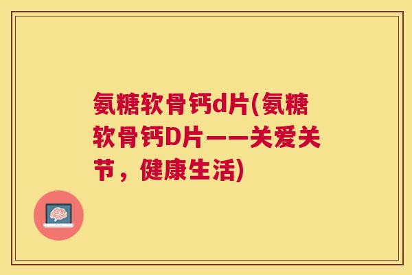 氨糖软骨钙d片(氨糖软骨钙D片——关爱关节,健康生活) 氨糖软骨钙d片(氨糖软骨钙D片——关爱关节,健康生活)