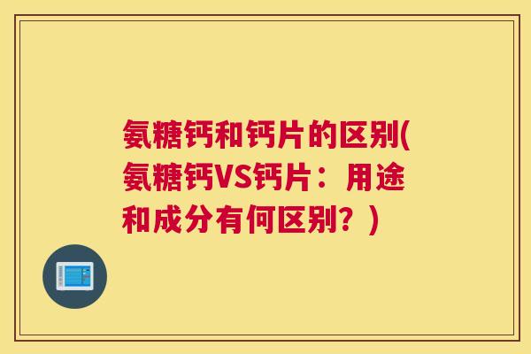 氨糖钙和钙片的区别(氨糖钙VS钙片:用途和成分有何区别?) 氨糖钙和钙片的区别(氨糖钙VS钙片:用途和成分有何区别?)