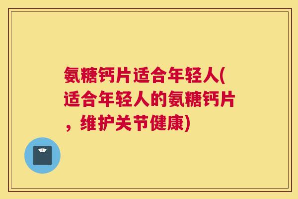 氨糖钙片适合年轻人(适合年轻人的氨糖钙片，维护关节健康)