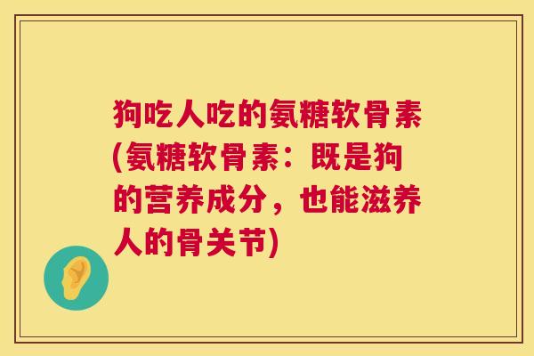狗吃人吃的氨糖软骨素(氨糖软骨素：既是狗的营养成分，也能滋养人的骨关节)