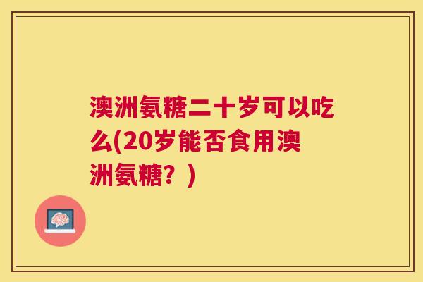 澳洲氨糖二十岁可以吃么(20岁能否食用澳洲氨糖？)