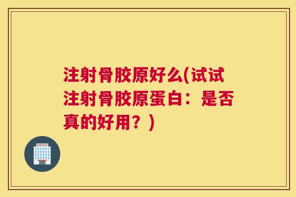 注射骨胶原好么(试试注射骨胶原蛋白：是否真的好用？)