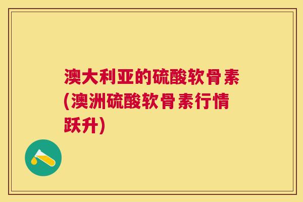 澳大利亚的硫酸软骨素(澳洲硫酸软骨素行情跃升) 澳大利亚的硫酸软骨素(澳洲硫酸软骨素行情跃升)