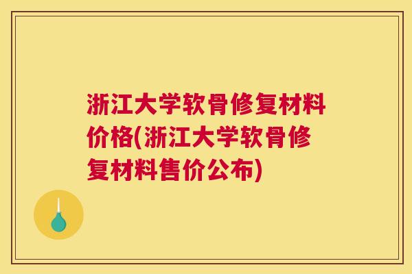 浙江大学软骨修复材料价格(浙江大学软骨修复材料售价公布) 浙江大学软骨修复材料价格(浙江大学软骨修复材料售价公布)