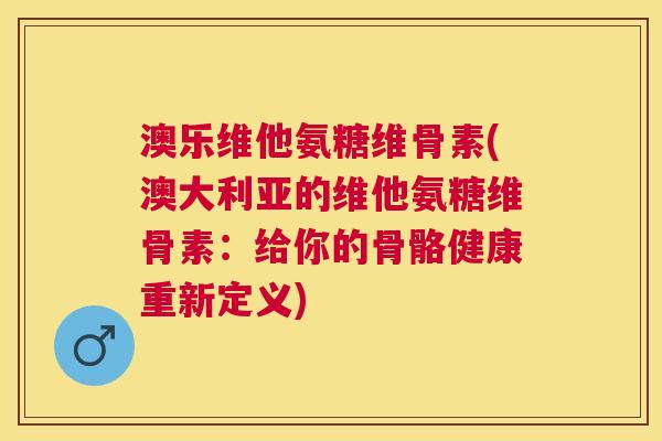 澳乐维他氨糖维骨素(澳大利亚的维他氨糖维骨素:给你的骨骼健康重新定义)