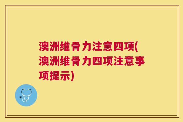 澳洲维骨力注意四项(澳洲维骨力四项注意事项提示)