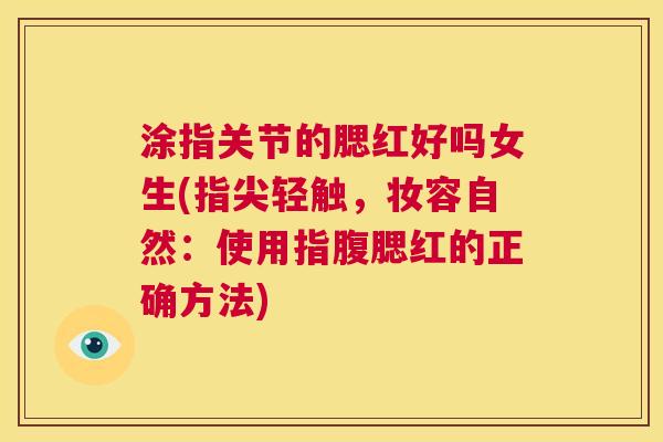 涂指关节的腮红好吗女生(指尖轻触，妆容自然：使用指腹腮红的正确方法)