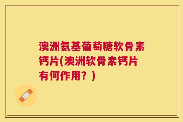 澳洲氨基葡萄糖软骨素钙片(澳洲软骨素钙片有何作用?) 澳洲氨基葡萄糖软骨素钙片(澳洲软骨素钙片有何作用?)