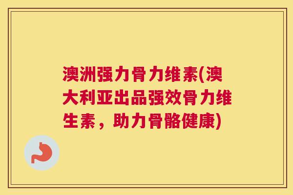 澳洲强力骨力维素(澳大利亚出品强效骨力维生素，助力骨骼健康)