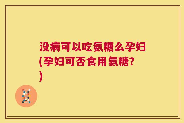 没可以吃氨糖么孕妇(孕妇可否食用氨糖?) 没可以吃氨糖么孕妇(孕妇可否食用氨糖?)
