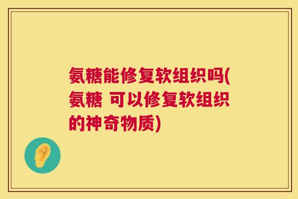 氨糖能修复软组织吗(氨糖 可以修复软组织的神奇物质)