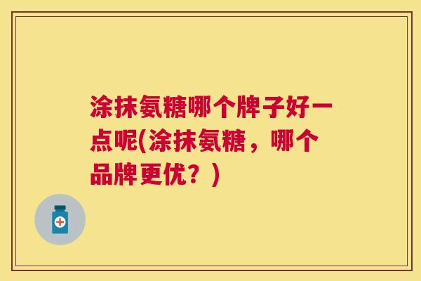 涂抹氨糖哪个牌子好一点呢(涂抹氨糖，哪个品牌更优？)