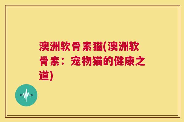 澳洲软骨素猫(澳洲软骨素：宠物猫的健康之道)