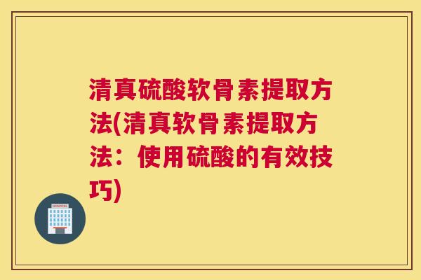 清真硫酸软骨素提取方法(清真软骨素提取方法：使用硫酸的有效技巧)