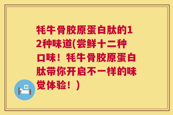 牦牛骨胶原蛋白肽的12种味道(尝鲜十二种口味！牦牛骨胶原蛋白肽带你开启不一样的味觉体验！)