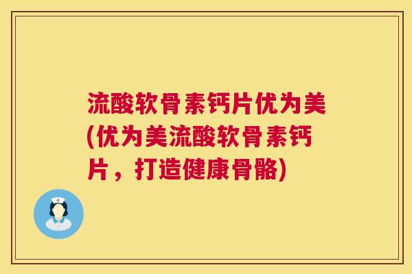 流酸软骨素钙片优为美(优为美流酸软骨素钙片，打造健康骨骼)