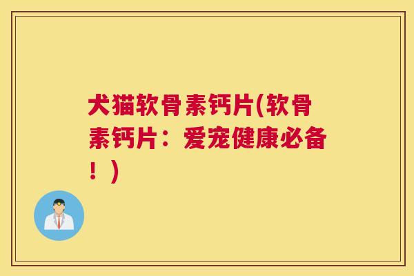犬猫软骨素钙片(软骨素钙片：爱宠健康必备！)