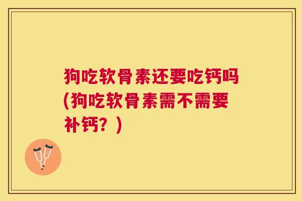 狗吃软骨素还要吃钙吗(狗吃软骨素需不需要补钙？)