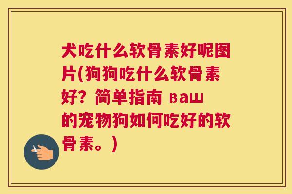 犬吃什么软骨素好呢图片(狗狗吃什么软骨素好？简单指南 ваш的宠物狗如何吃好的软骨素。)
