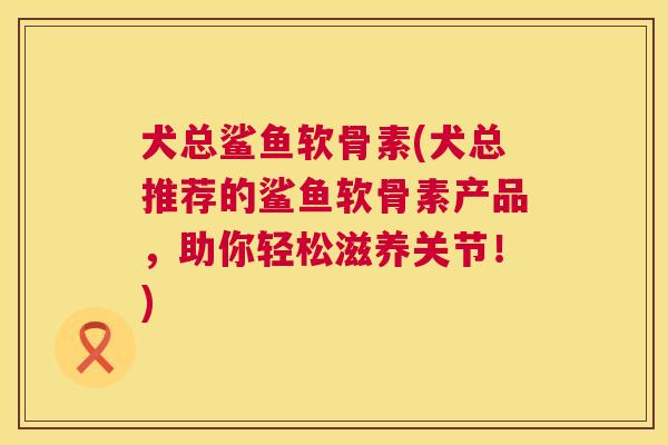 犬总鲨鱼软骨素(犬总推荐的鲨鱼软骨素产品，助你轻松滋养关节！)