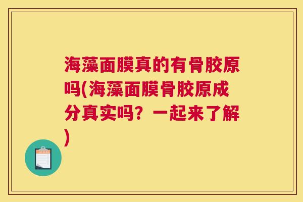 海藻面膜真的有骨胶原吗(海藻面膜骨胶原成分真实吗？一起来了解)