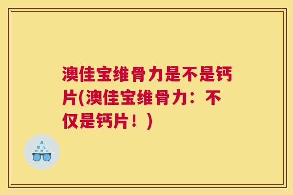 澳佳宝维骨力是不是钙片(澳佳宝维骨力：不仅是钙片！)