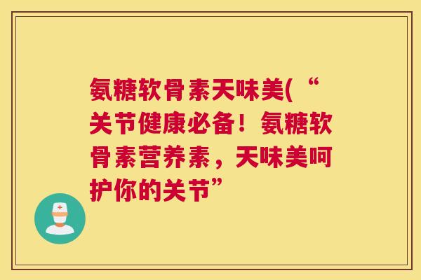氨糖软骨素天味美(“关节健康必备！氨糖软骨素营养素，天味美呵护你的关节”
