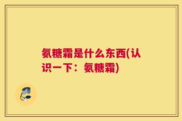 氨糖霜是什么东西(认识一下：氨糖霜)