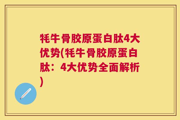 牦牛骨胶原蛋白肽4大优势(牦牛骨胶原蛋白肽：4大优势全面解析)