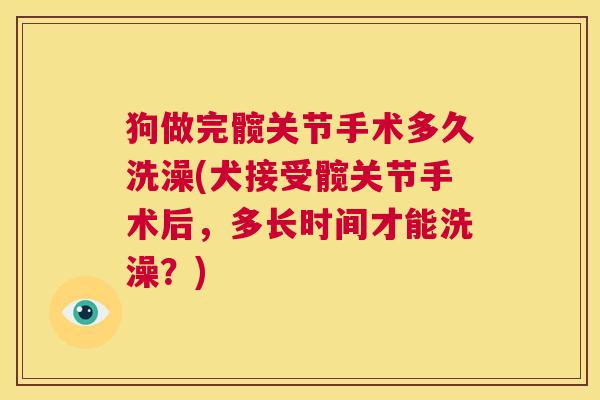 狗做完髋关节手术多久洗澡(犬接受髋关节手术后，多长时间才能洗澡？)