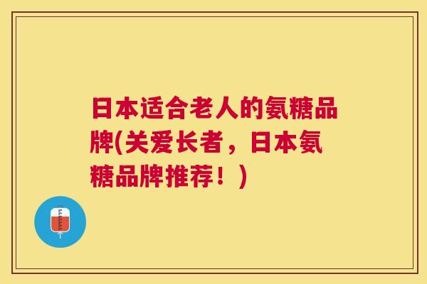 日本适合老人的氨糖品牌(关爱长者，日本氨糖品牌推荐！)