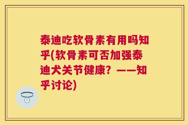 泰迪吃软骨素有用吗知乎(软骨素可否加强泰迪犬关节健康？——知乎讨论)