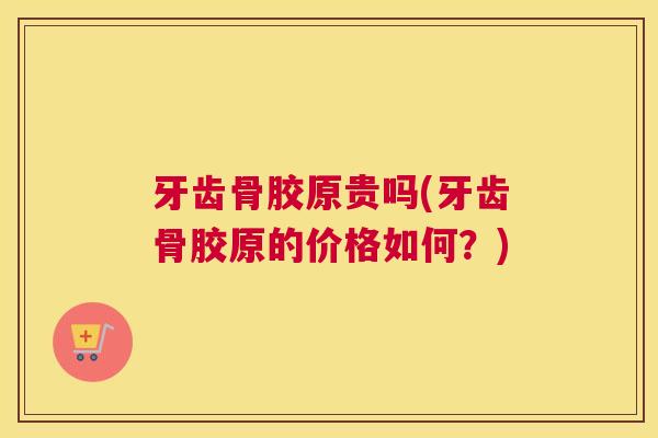 牙齿骨胶原贵吗(牙齿骨胶原的价格如何？)