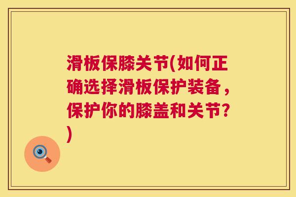 滑板保膝关节(如何正确选择滑板保护装备，保护你的膝盖和关节？)