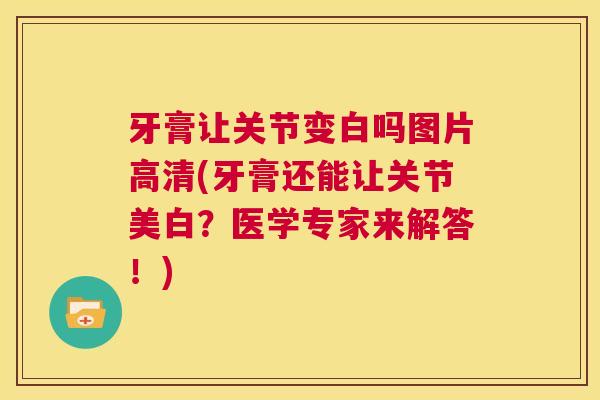 牙膏让关节变白吗图片高清(牙膏还能让关节美白？医学专家来解答！)