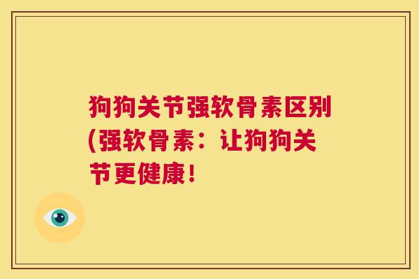 狗狗关节强软骨素区别(强软骨素：让狗狗关节更健康！