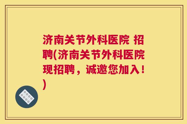 济南关节外科医院 招聘(济南关节外科医院现招聘，诚邀您加入！)
