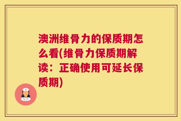 澳洲维骨力的保质期怎么看(维骨力保质期解读：正确使用可延长保质期)