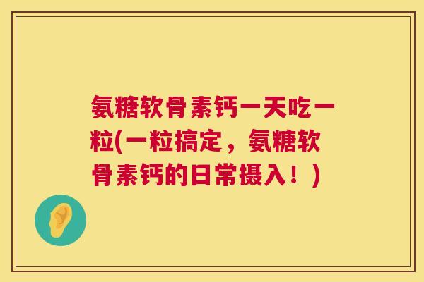 氨糖软骨素钙一天吃一粒(一粒搞定，氨糖软骨素钙的日常摄入！)