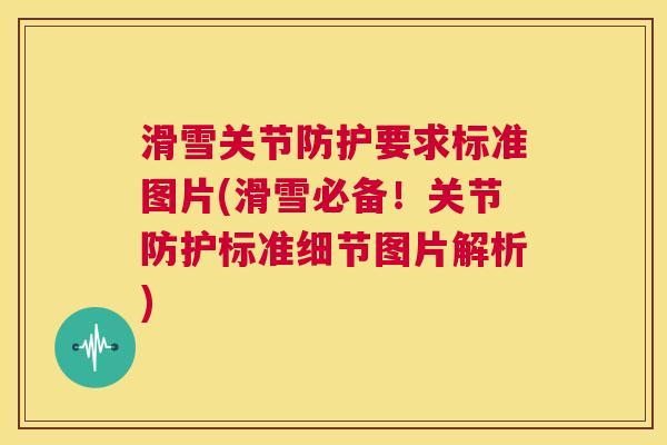 滑雪关节防护要求标准图片(滑雪必备！关节防护标准细节图片解析)