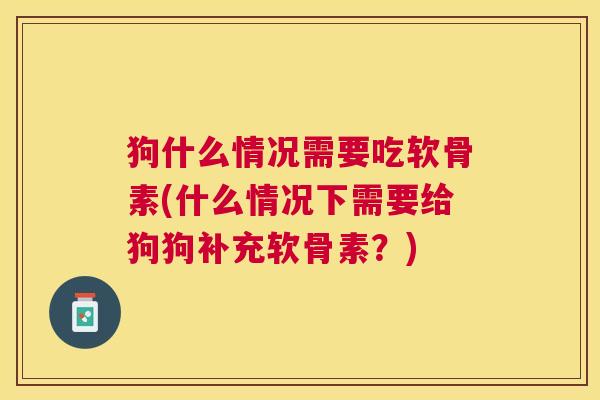狗什么情况需要吃软骨素(什么情况下需要给狗狗补充软骨素?) 狗什么情况需要吃软骨素(什么情况下需要给狗狗补充软骨素?)