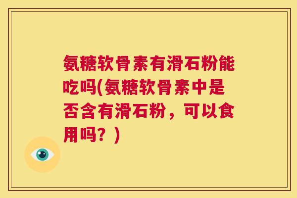 氨糖软骨素有滑石粉能吃吗(氨糖软骨素中是否含有滑石粉，可以食用吗？)