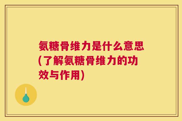 氨糖骨维力是什么意思(了解氨糖骨维力的功效与作用)