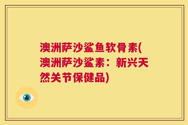 澳洲萨沙鲨鱼软骨素(澳洲萨沙鲨素：新兴天然关节保健品)