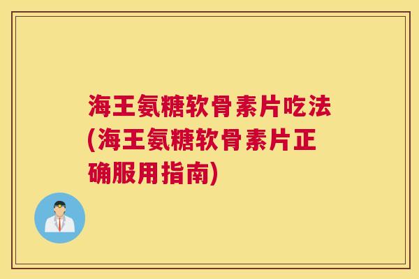 海王氨糖软骨素片吃法(海王氨糖软骨素片正确服用指南)