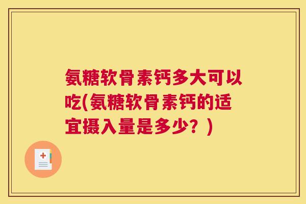 氨糖软骨素钙多大可以吃(氨糖软骨素钙的适宜摄入量是多少?) 氨糖软骨素钙多大可以吃(氨糖软骨素钙的适宜摄入量是多少?)