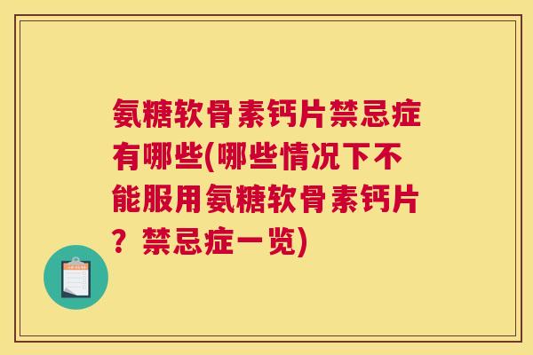 氨糖软骨素钙片禁忌症有哪些(哪些情况下不能服用氨糖软骨素钙片？禁忌症一览)